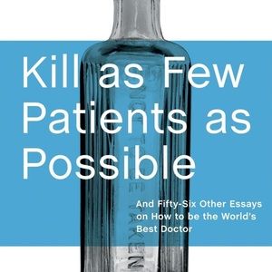 Kill as Few Patients as Possible: And Fifty-Six Other Essays